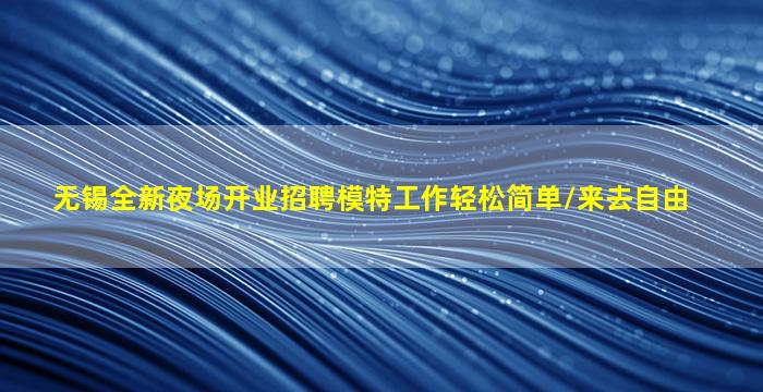 无锡全新夜场开业招聘模特工作轻松简单/来去自由